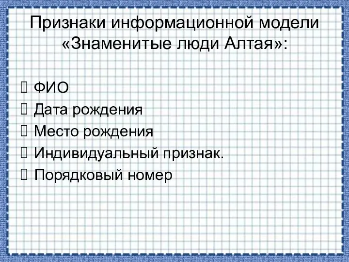 Признаки информационной модели «Знаменитые люди Алтая»: ФИО Дата рождения Место рождения Индивидуальный признак. Порядковый номер