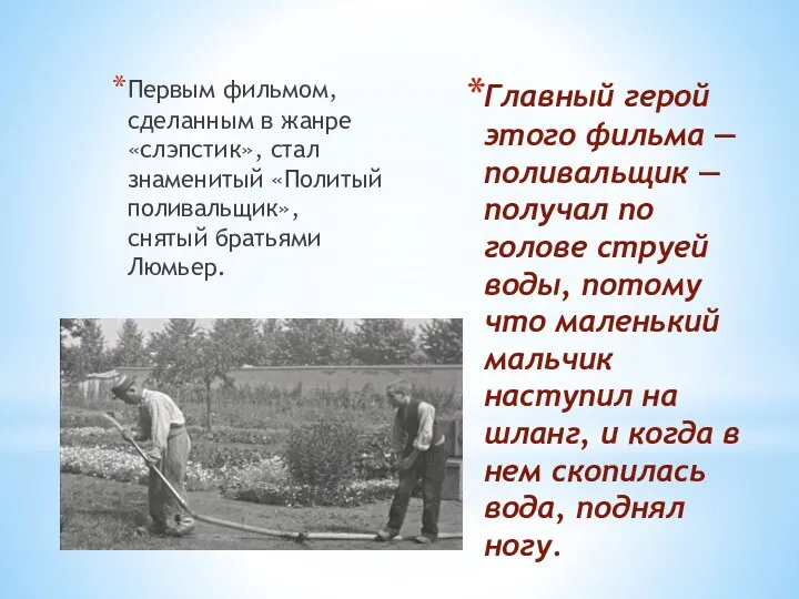 Первым фильмом, сделанным в жанре «слэпстик», стал знаменитый «Политый поливальщик», снятый братьями