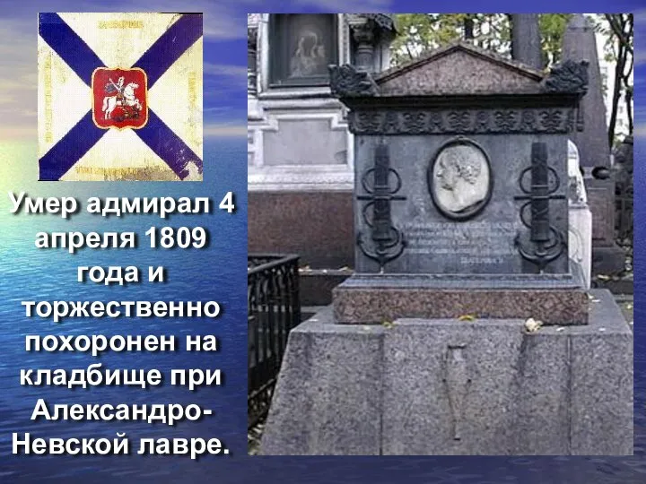 Умер адмирал 4 апреля 1809 года и торжественно похоронен на кладбище при Александро-Невской лавре.