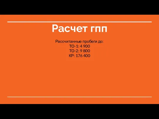 Расчет гпп Рассчитанные пробеги до: ТО-1: 4 900 ТО-2: 9 800 КР: 176 400