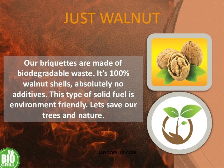 JUST WALNUT Our briquettes are made of biodegradable waste. It’s 100% walnut