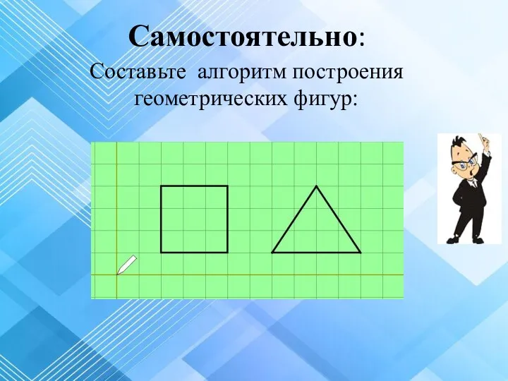 Самостоятельно: Составьте алгоритм построения геометрических фигур: