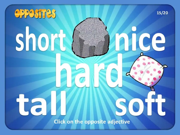 short tall soft nice hard Click on the opposite adjective 15/20