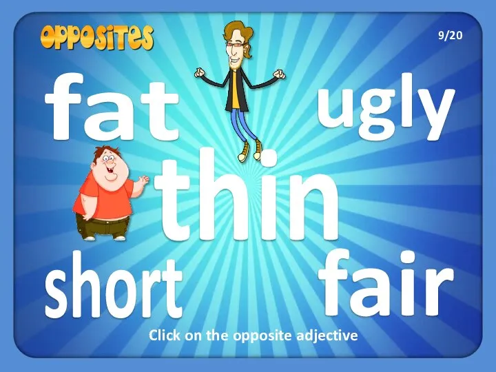 ugly short fat fair thin Click on the opposite adjective 9/20