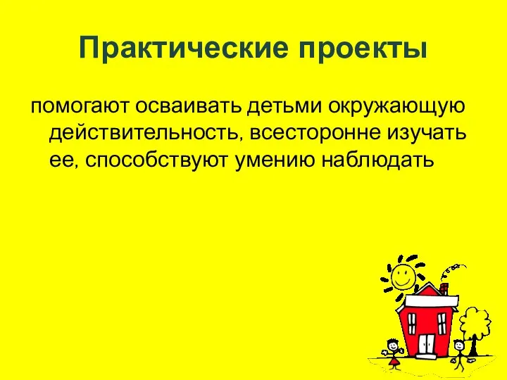 Практические проекты помогают осваивать детьми окружающую действительность, всесторонне изучать ее, способствуют умению наблюдать