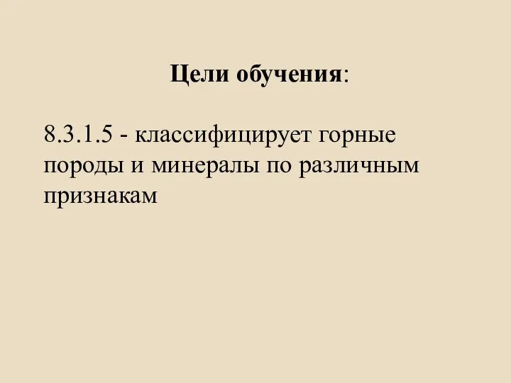 Цели обучения: 8.3.1.5 - классифицирует горные породы и минералы по различным признакам