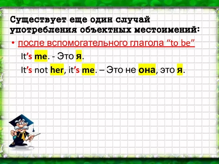 Существует еще один случай употребления объектных местоимений: после вспомогательного глагола “to be”