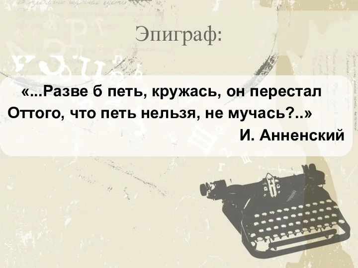 Эпиграф: «...Разве б петь, кружась, он перестал Оттого, что петь нельзя, не мучась?..» И. Анненский