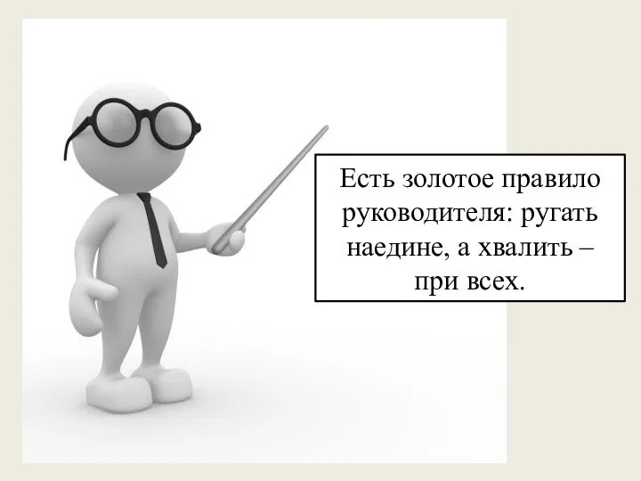 Есть золотое правило руководителя: ругать наедине, а хвалить – при всех.