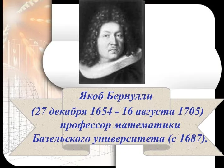 Якоб Бернулли (27 декабря 1654 - 16 августа 1705) профессор математики Базельского университета (с 1687).