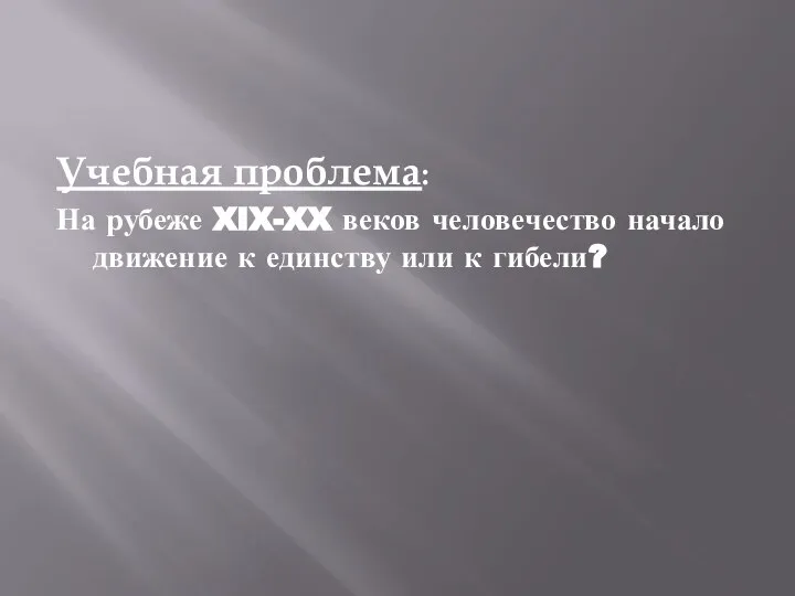 Учебная проблема: На рубеже XIX-XX веков человечество начало движение к единству или к гибели?