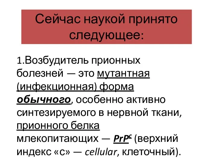 Сейчас наукой принято следующее: 1.Возбудитель прионных болезней — это мутантная (инфекционная) форма