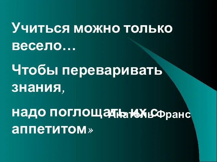 Учиться можно только весело… Чтобы переваривать знания, надо поглощать их с аппетитом» Анатоль Франс