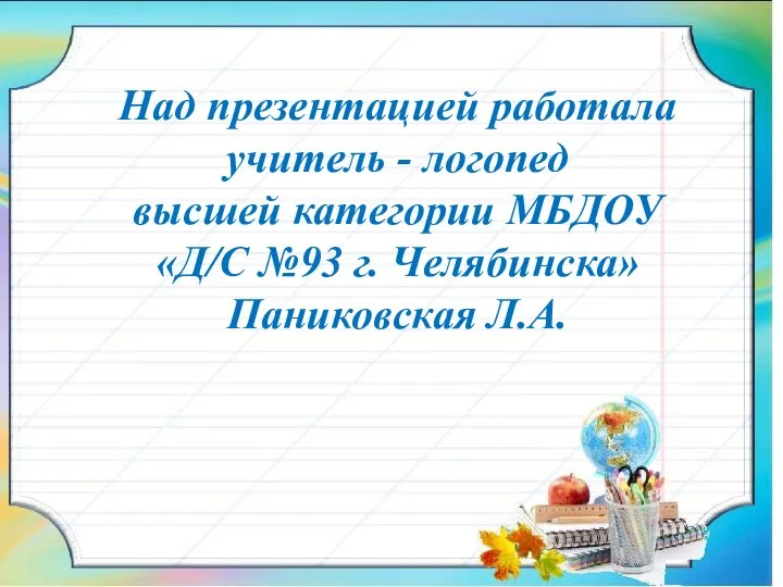 Над презентацией работала учитель - логопед высшей категории МБДОУ «Д/С №93 г. Челябинска» Паниковская Л.А.