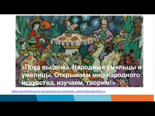 «Пока вы дома. Народные умельцы и умелицы. Открываем мир народного искусства, изучаем, творим!» https://pushkinmuseum.art/education/museyon/kids_exhib/index.php?lang=ru