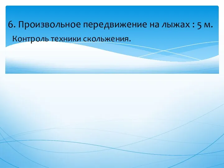 6. Произвольное передвижение на лыжах : 5 м. Контроль техники скольжения.