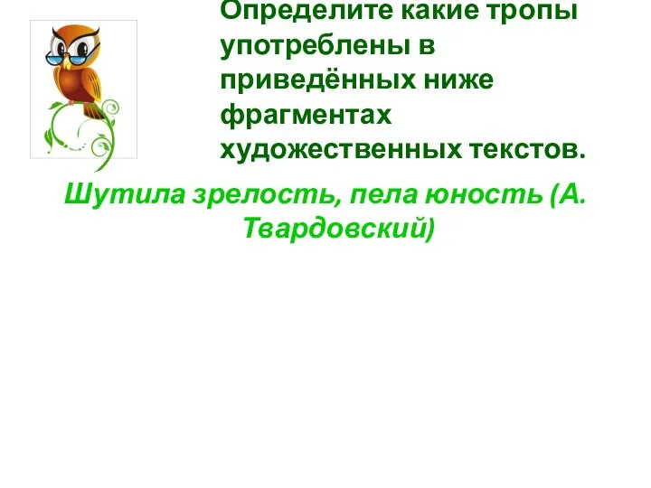 Определите какие тропы употреблены в приведённых ниже фрагментах художественных текстов. Шутила зрелость, пела юность (А.Твардовский)