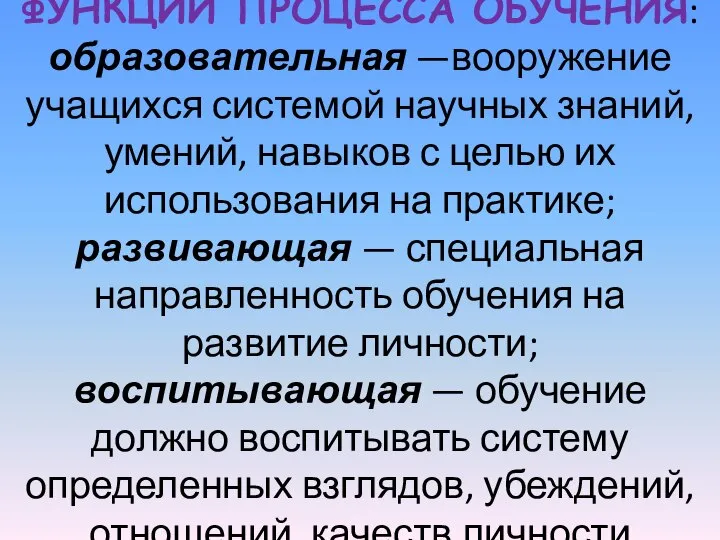 ФУНКЦИИ ПРОЦЕССА ОБУЧЕНИЯ: образовательная —вооружение учащихся системой научных знаний, умений, на­выков с