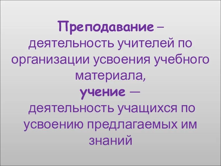 Преподавание – деятельность учителей по организации усвоения учебного материала, учение — деятельность