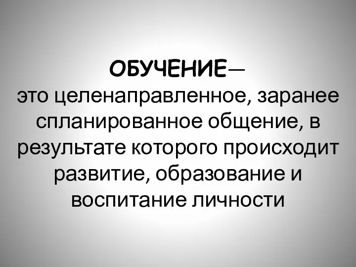 ОБУЧЕНИЕ— это целенаправленное, заранее спланированное общение, в результате которого происходит развитие, образова­ние и воспитание личности