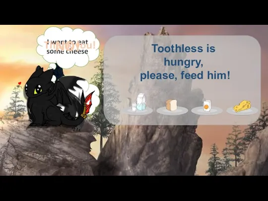 I want to eat some cheese NO! Thank you! Toothless is hungry, please, feed him!