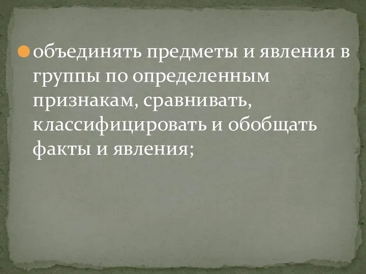 объединять предметы и явления в группы по определенным признакам, сравнивать, классифицировать и обобщать факты и явления;