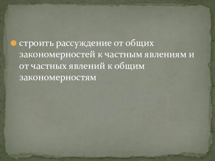 строить рассуждение от общих закономерностей к частным явлениям и от частных явлений к общим закономерностям