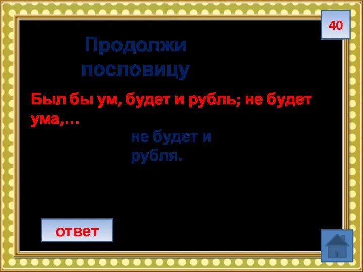 40 ответ Продолжи пословицу Был бы ум, будет и рубль; не будет