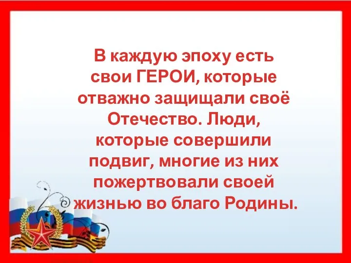 В каждую эпоху есть свои ГЕРОИ, которые отважно защищали своё Отечество. Люди,