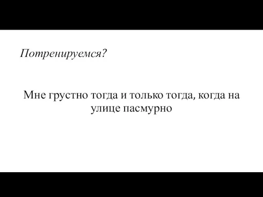 Потренируемся? Мне грустно тогда и только тогда, когда на улице пасмурно