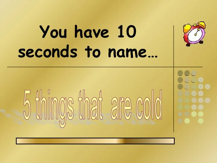 You have 10 seconds to name… 5 things that are cold