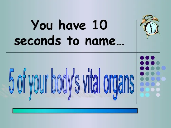 You have 10 seconds to name… 5 of your body's vital organs