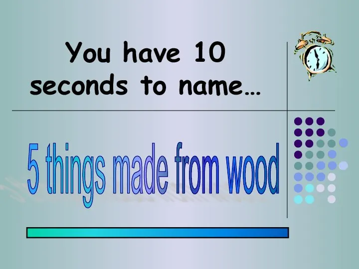 You have 10 seconds to name… 5 things made from wood