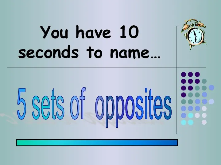 You have 10 seconds to name… 5 sets of opposites