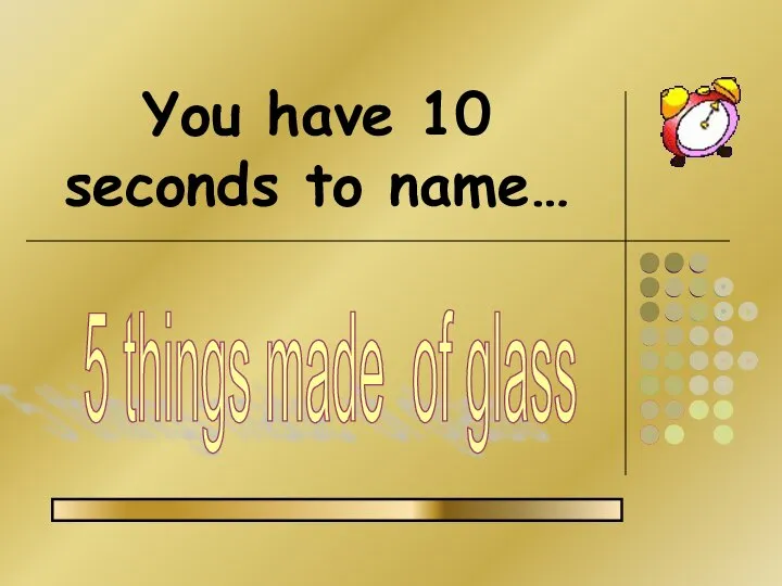 You have 10 seconds to name… 5 things made of glass