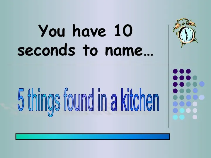 You have 10 seconds to name… 5 things found in a kitchen