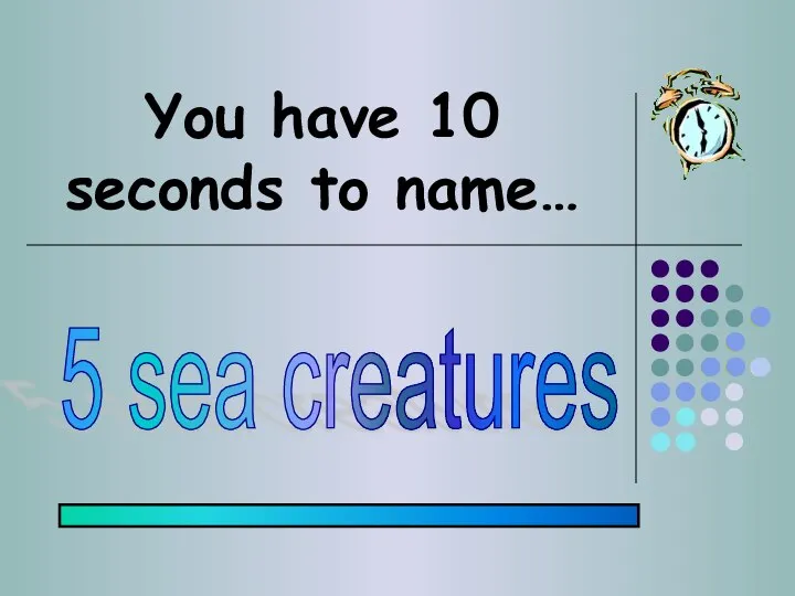 You have 10 seconds to name… 5 sea creatures
