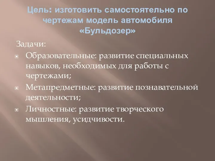 Цель: изготовить самостоятельно по чертежам модель автомобиля «Бульдозер» Задачи: Образовательные: развитие специальных