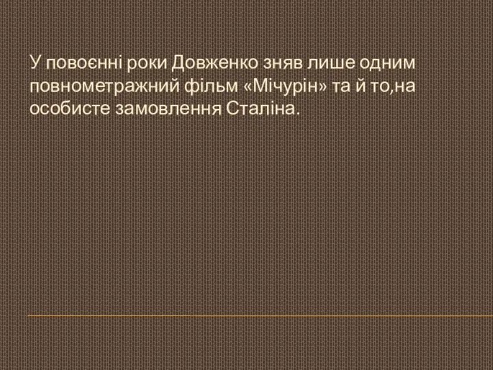 У повоєнні роки Довженко зняв лише одним повнометражний фільм «Мічурін» та й то,на особисте замовлення Сталіна.