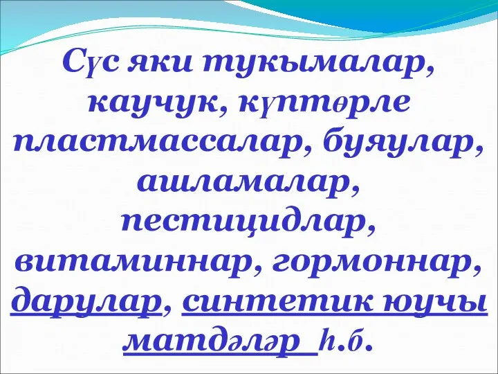 Сүс яки тукымалар, каучук, күптөрле пластмассалар, буяулар, ашламалар, пестицидлар, витаминнар, гормоннар, дарулар, синтетик юучы матдәләр һ.б.