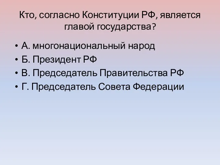 Кто, согласно Конституции РФ, является главой государства? А. многонациональный народ Б. Президент