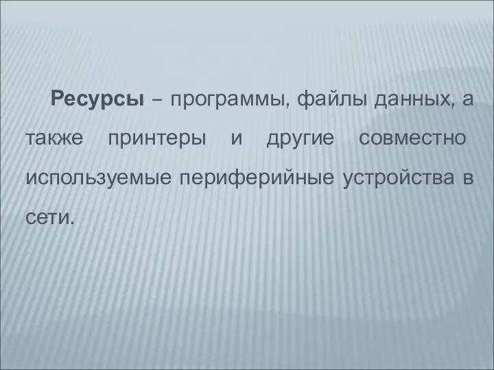 Ресурсы – программы, файлы данных, а также принтеры и другие совместно используемые периферийные устройства в сети.