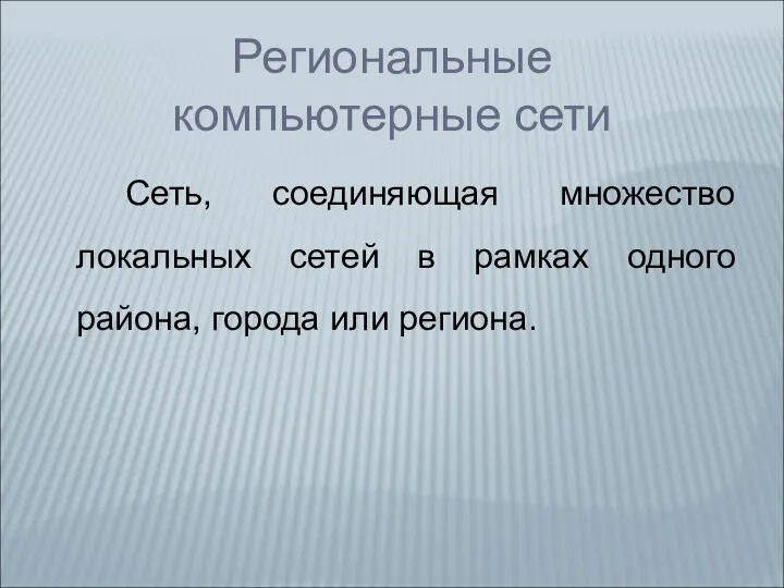 Региональные компьютерные сети Сеть, соединяющая множество локальных сетей в рамках одного района, города или региона.