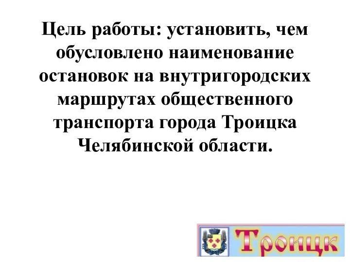 Цель работы: установить, чем обусловлено наименование остановок на внутригородских маршрутах общественного транспорта города Троицка Челябинской области.