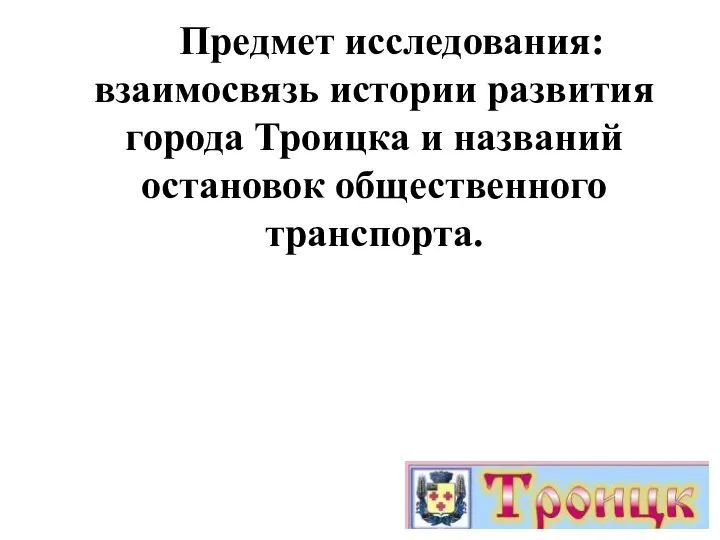 Предмет исследования: взаимосвязь истории развития города Троицка и названий остановок общественного транспорта.