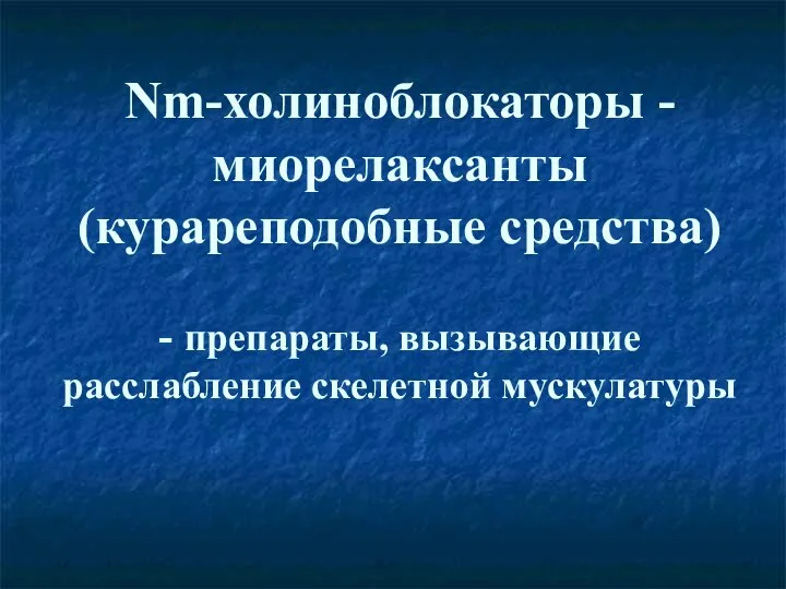 Nm-холиноблокаторы - миорелаксанты (курареподобные средства) - препараты, вызывающие расслабление скелетной мускулатуры