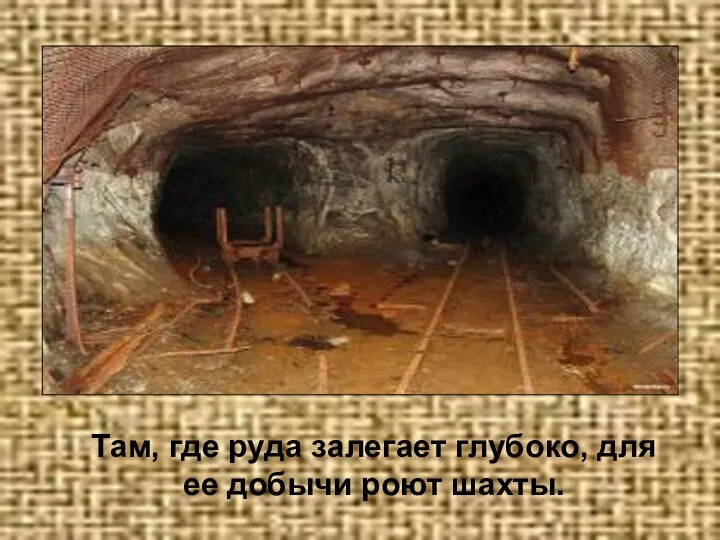 Там, где руда залегает глубоко, для ее добычи роют шахты.