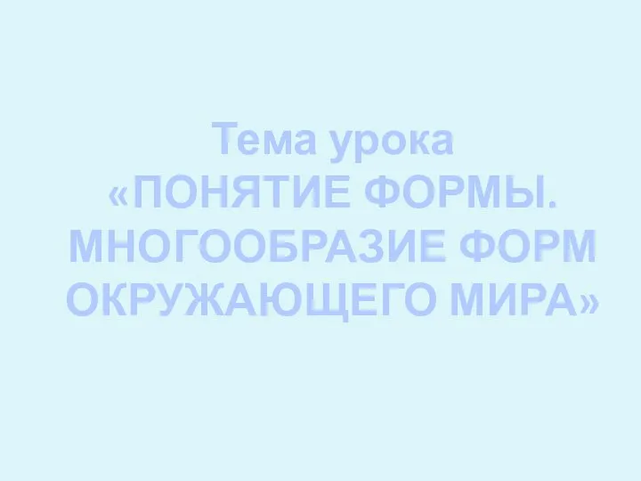 Тема урока «ПОНЯТИЕ ФОРМЫ. МНОГООБРАЗИЕ ФОРМ ОКРУЖАЮЩЕГО МИРА»