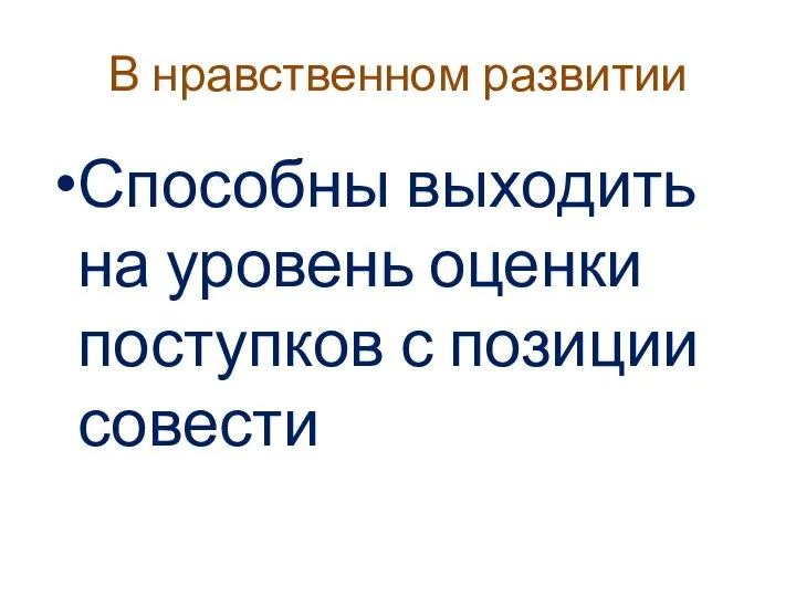 В нравственном развитии Способны выходить на уровень оценки поступков с позиции совести