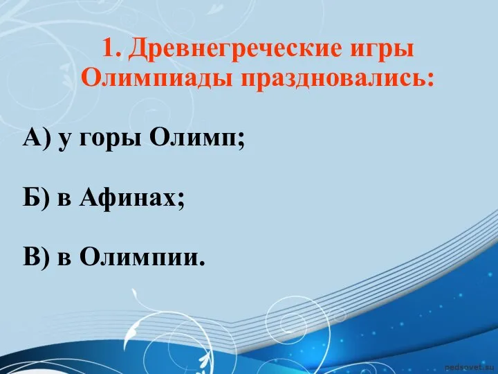 1. Древнегреческие игры Олимпиады праздновались: А) у горы Олимп; Б) в Афинах; В) в Олимпии.